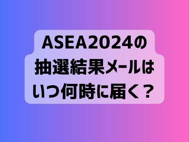 ASEA 2024 抽選結果 メール いつ