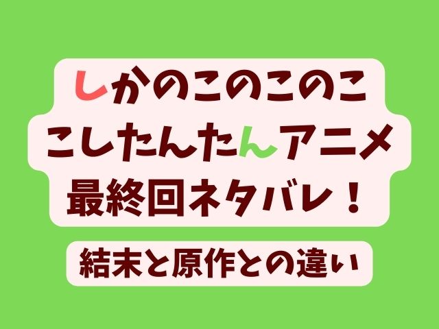 しかのこのこのここしたんたん アニメ 最終回 ネタバレ